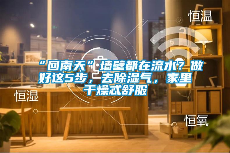 “回南天”墻壁都在流水？做好這5步，去除濕氣，家里干燥忒舒服