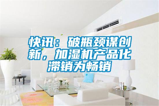 快訊:破瓶頸謀創(chuàng)新,加濕機產(chǎn)品化滯銷為暢銷