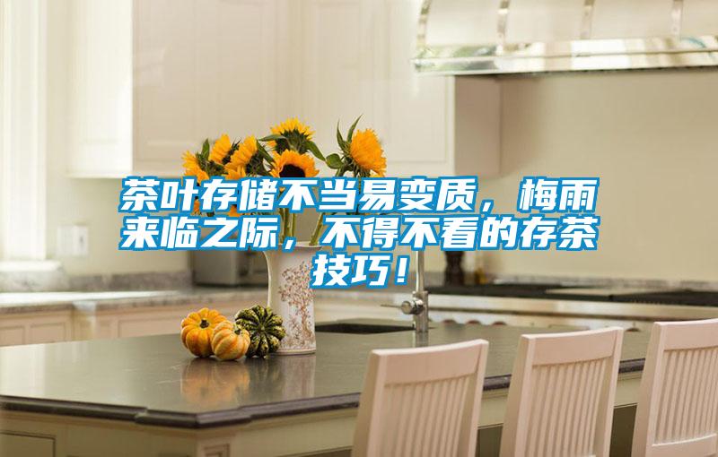 茶葉存儲(chǔ)不當(dāng)易變質(zhì)，梅雨來臨之際，不得不看的存茶技巧！