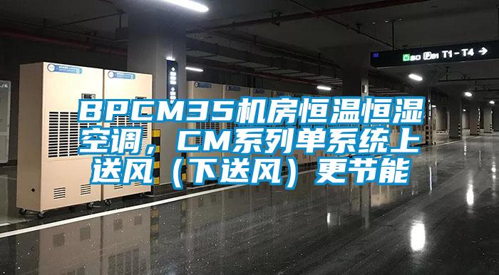 BPCM35機(jī)房恒溫恒濕空調(diào)，CM系列單系統(tǒng)上送風(fēng)（下送風(fēng)）更節(jié)能
