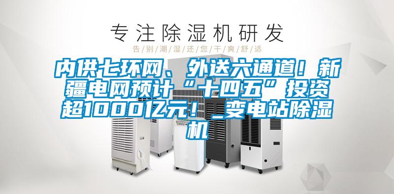內(nèi)供七環(huán)網(wǎng)、外送六通道!新疆電網(wǎng)預(yù)計(jì)“十四五”投資超1000億元!_變電站除濕機(jī)