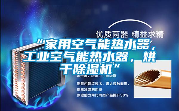 “家用空氣能熱水器，工業空氣能熱水器，烘干除濕機”