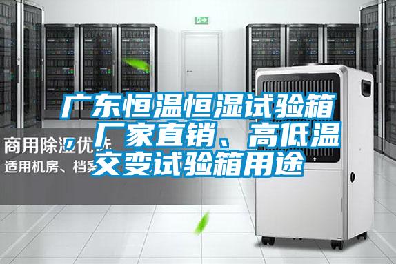 廣東恒溫恒濕試驗箱，廠家直銷、高低溫交變試驗箱用途