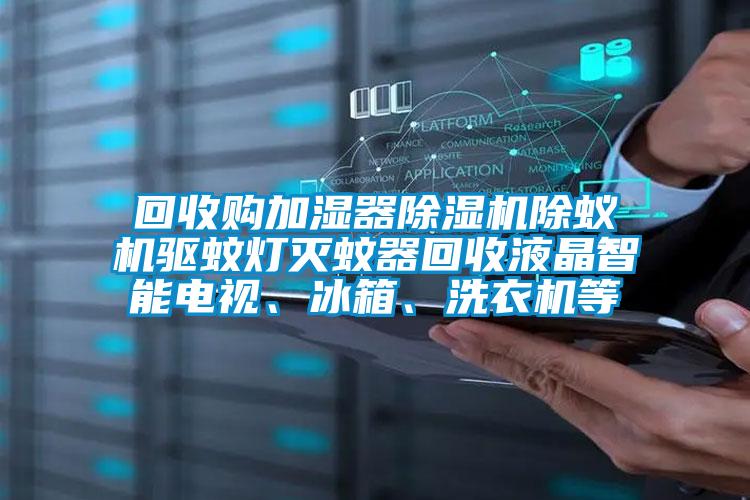 回收購加濕器除濕機除蟻機驅蚊燈滅蚊器回收液晶智能電視、冰箱、洗衣機等