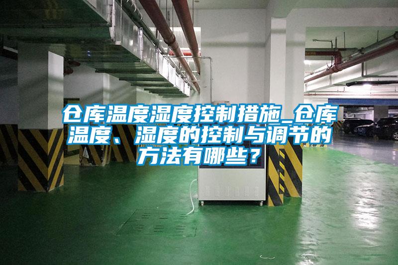 倉庫溫度濕度控制措施_倉庫溫度、濕度的控制與調節的方法有哪些？