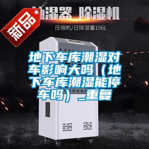 地下車庫潮濕對車影響大嗎(地下車庫潮濕能停車嗎)_重復