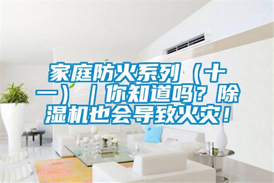 家庭防火系列（十一）｜你知道嗎？除濕機(jī)也會(huì)導(dǎo)致火災(zāi)！