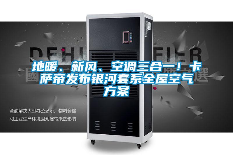 地暖、新風(fēng)、空調(diào)三合一!卡薩帝發(fā)布銀河套系全屋空氣方案