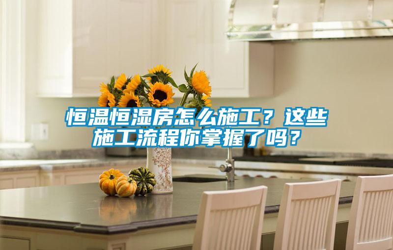 恒溫恒濕房怎么施工?這些施工流程你掌握了嗎?