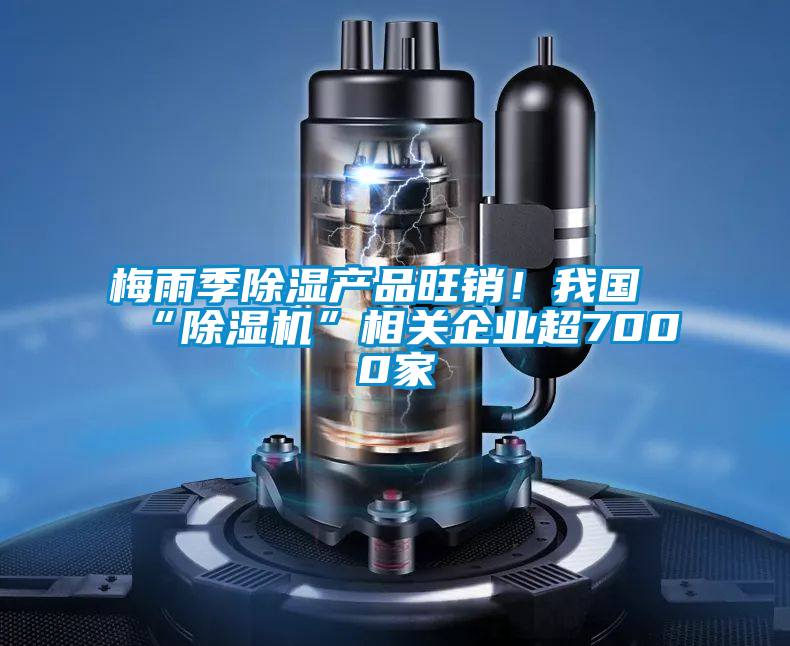 梅雨季除濕產(chǎn)品旺銷！我國“除濕機(jī)”相關(guān)企業(yè)超7000家