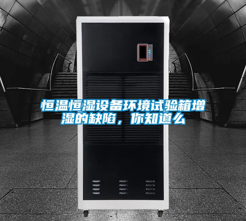 恒溫恒濕設(shè)備環(huán)境試驗箱增濕的缺陷,你知道么