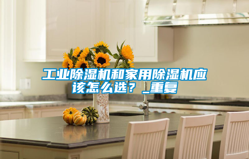 工業(yè)除濕機和家用除濕機應該怎么選?_重復