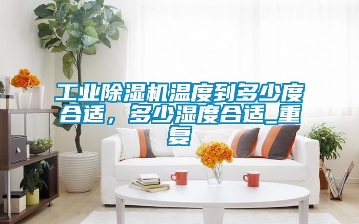 工業(yè)除濕機溫度到多少度合適,多少濕度合適_重復(fù)