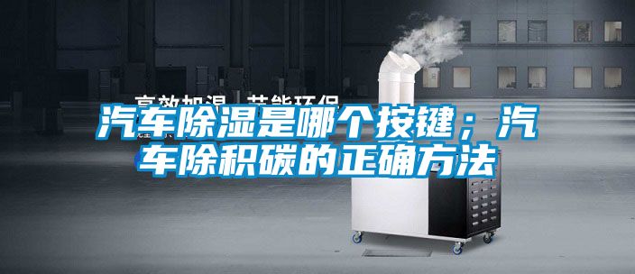 汽車除濕是哪個按鍵;汽車除積碳的正確方法