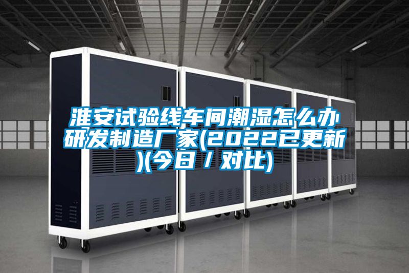 淮安試驗線車間潮濕怎么辦研發(fā)制造廠家(2022已更新)(今日/對比)