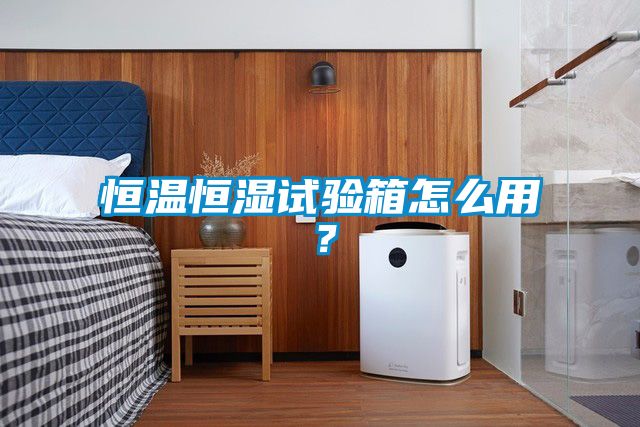恒溫恒濕試驗箱怎么用？