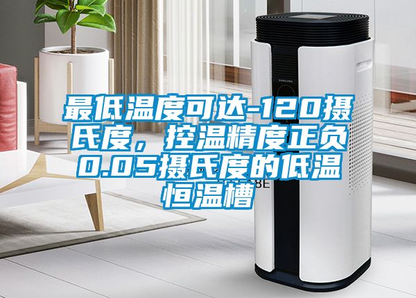 最低溫度可達-120攝氏度，控溫精度正負0.05攝氏度的低溫恒溫槽