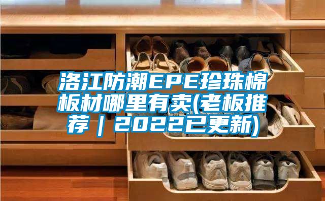 洛江防潮EPE珍珠棉板材哪里有賣(老板推薦|2022已更新)